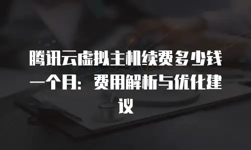 腾讯云虚拟主机续费多少钱一个月：费用解析与优化建议