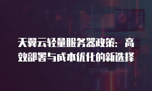 天翼云轻量服务器政策：高效部署与成本优化的新选择