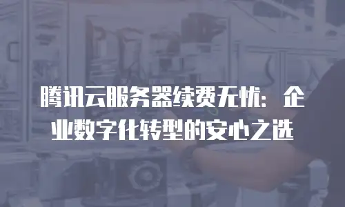 腾讯云服务器续费无忧：企业数字化转型的安心之选