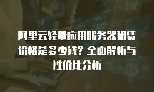 阿里云轻量应用服务器租赁价格是多少钱？全面解析与性价比分析