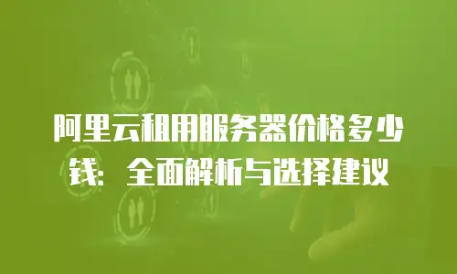 阿里云租用服务器价格多少钱：全面解析与选择建议