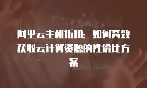 阿里云主机折扣：如何高效获取云计算资源的性价比方案