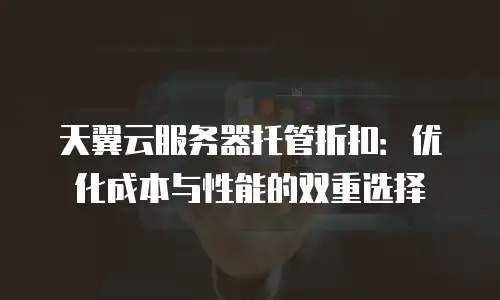 天翼云服务器托管折扣：优化成本与性能的双重选择