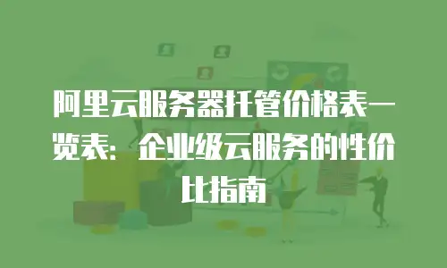 阿里云服务器托管价格表一览表：企业级云服务的性价比指南