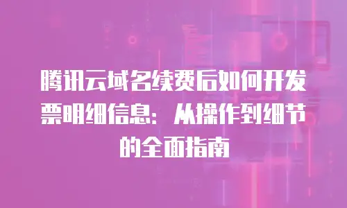 腾讯云域名续费后如何开发票明细信息：从操作到细节的全面指南