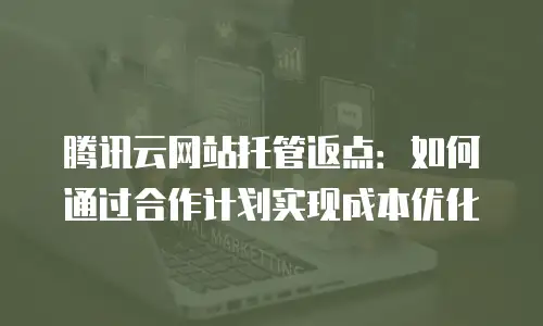 腾讯云网站托管返点：如何通过合作计划实现成本优化