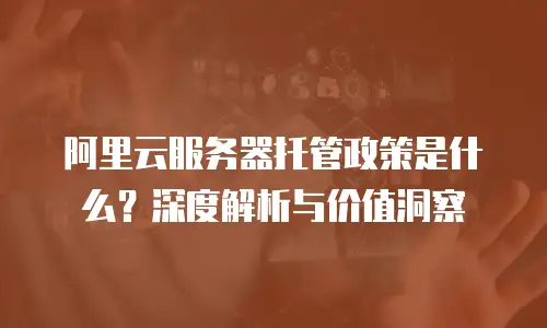 阿里云服务器托管政策是什么？深度解析与价值洞察