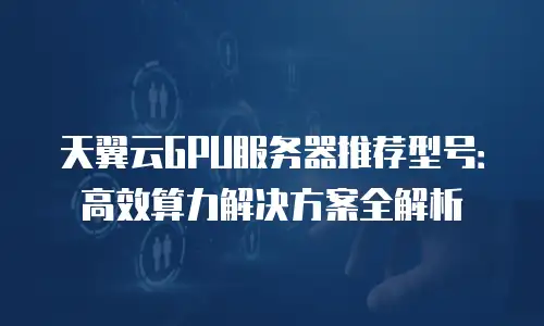 天翼云GPU服务器推荐型号：高效算力解决方案全解析