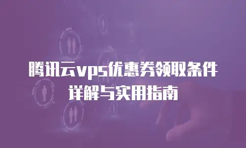 腾讯云vps优惠券领取条件详解与实用指南