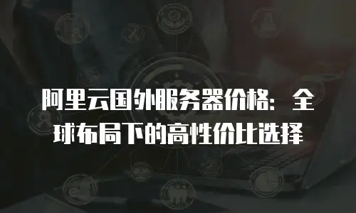 阿里云国外服务器价格：全球布局下的高性价比选择