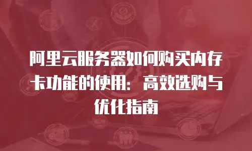 阿里云服务器如何购买内存卡功能的使用：高效选购与优化指南