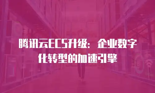 腾讯云ECS升级：企业数字化转型的加速引擎
