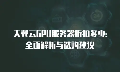 天翼云GPU服务器折扣多少：全面解析与选购建议