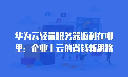 华为云轻量服务器返利在哪里：企业上云的省钱新思路