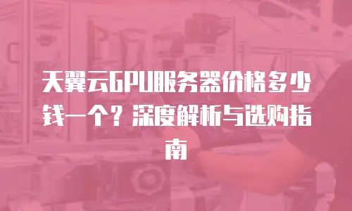 天翼云GPU服务器价格多少钱一个？深度解析与选购指南