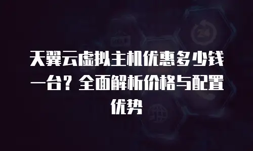 天翼云虚拟主机优惠多少钱一台？全面解析价格与配置优势