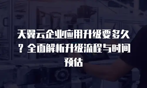天翼云企业应用升级要多久？全面解析升级流程与时间预估