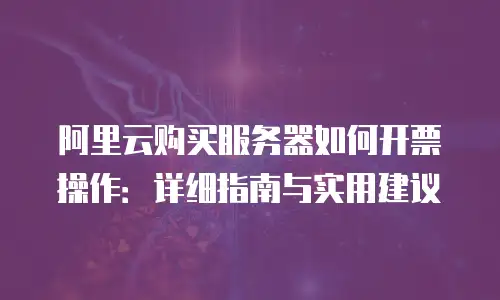 阿里云购买服务器如何开票操作：详细指南与实用建议