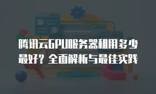 腾讯云GPU服务器租用多少最好？全面解析与最佳实践