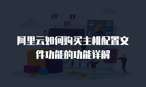 阿里云如何购买主机配置文件功能的功能详解