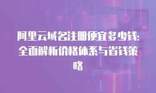 阿里云域名注册便宜多少钱：全面解析价格体系与省钱策略