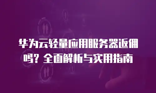 华为云轻量应用服务器返佣吗？全面解析与实用指南