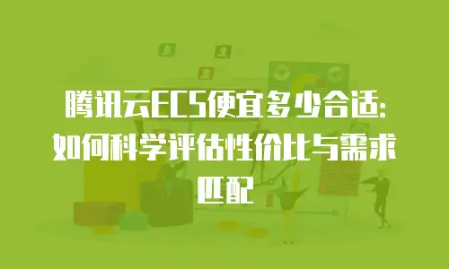 腾讯云ECS便宜多少合适：如何科学评估性价比与需求匹配