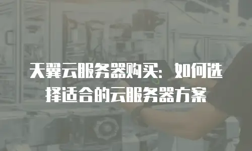 天翼云服务器购买：如何选择适合的云服务器方案