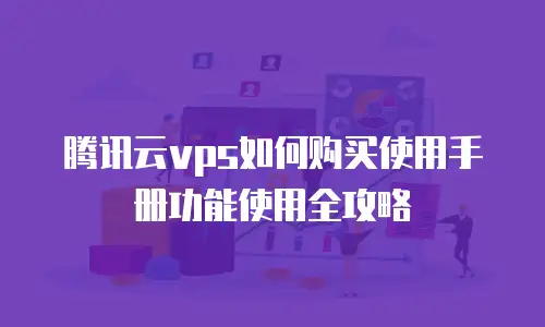 腾讯云vps如何购买使用手册功能使用全攻略