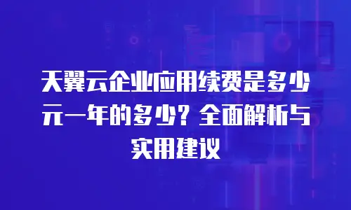 天翼云企业应用续费是多少元一年的多少？全面解析与实用建议