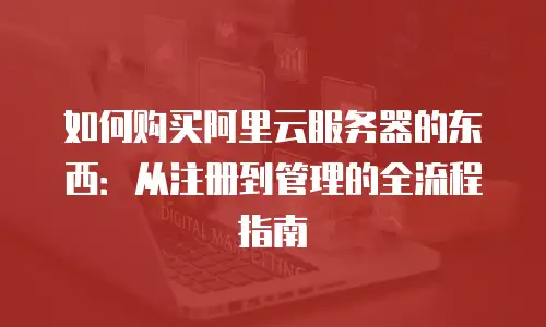 如何购买阿里云服务器的东西：从注册到管理的全流程指南