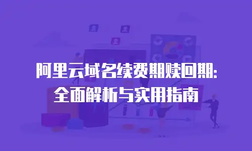 阿里云域名续费期赎回期：全面解析与实用指南