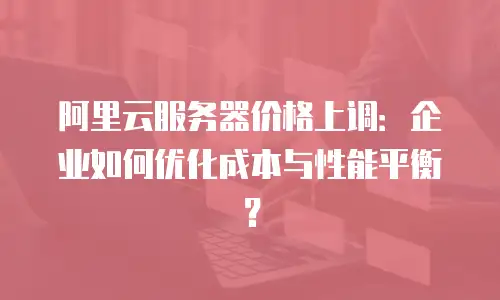阿里云服务器价格上调：企业如何优化成本与性能平衡？