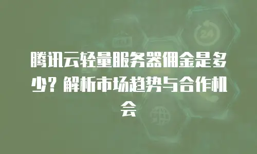 腾讯云轻量服务器佣金是多少？解析市场趋势与合作机会