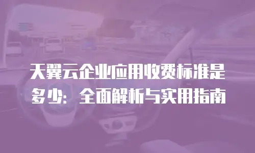 天翼云企业应用收费标准是多少：全面解析与实用指南