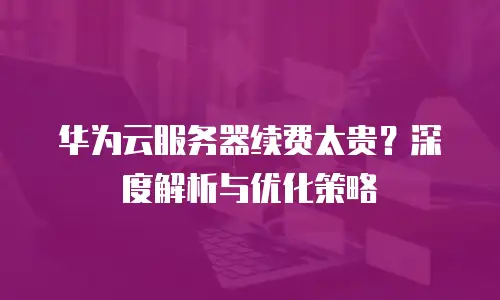 华为云服务器续费太贵？深度解析与优化策略