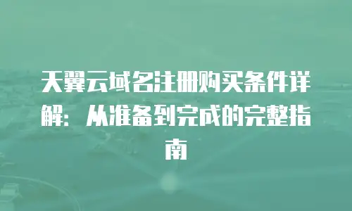 天翼云域名注册购买条件详解：从准备到完成的完整指南