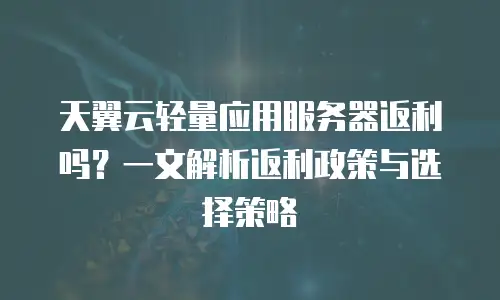 天翼云轻量应用服务器返利吗？一文解析返利政策与选择策略