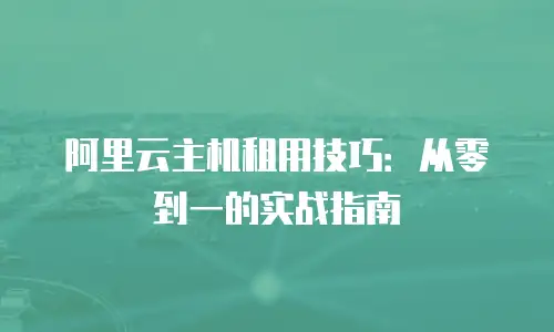 阿里云主机租用技巧：从零到一的实战指南