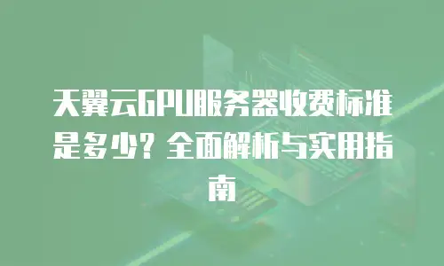 天翼云GPU服务器收费标准是多少？全面解析与实用指南