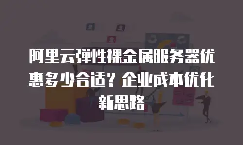 阿里云弹性裸金属服务器优惠多少合适？企业成本优化新思路