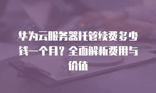 华为云服务器托管续费多少钱一个月？全面解析费用与价值
