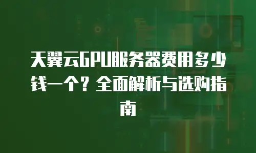 天翼云GPU服务器费用多少钱一个？全面解析与选购指南