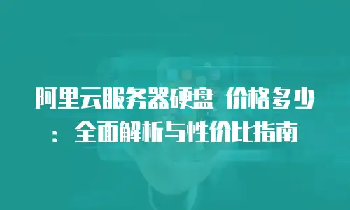 阿里云服务器硬盘 价格多少：全面解析与性价比指南