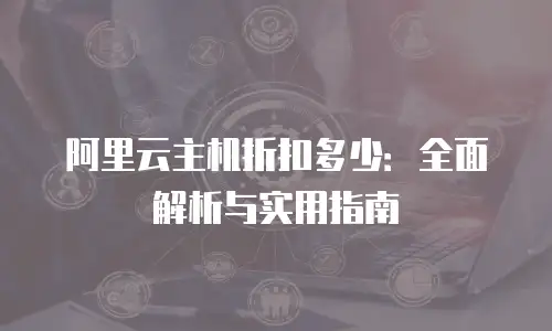 阿里云主机折扣多少：全面解析与实用指南