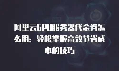 阿里云GPU服务器代金券怎么用：轻松掌握高效节省成本的技巧