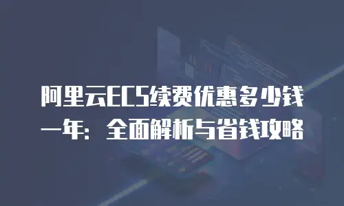阿里云ECS续费优惠多少钱一年：全面解析与省钱攻略
