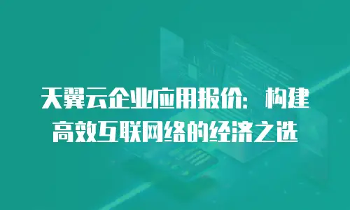 天翼云企业应用报价：构建高效互联网络的经济之选