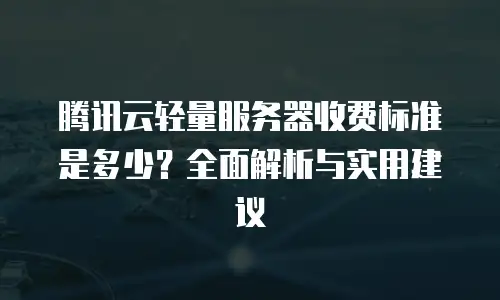 腾讯云轻量服务器收费标准是多少？全面解析与实用建议