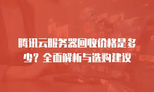 腾讯云服务器回收价格是多少？全面解析与选购建议